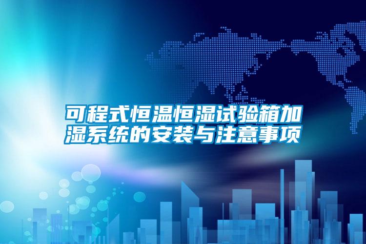 可程式恒溫恒濕試驗(yàn)箱加濕系統(tǒng)的安裝與注意事項(xiàng)