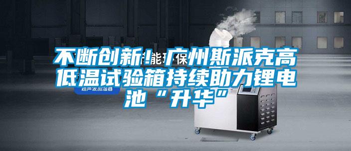 不斷創新！廣州斯派克高低溫試驗箱持續助力鋰電池“升華”