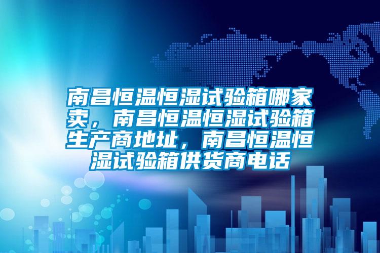 南昌恒溫恒濕試驗箱哪家賣，南昌恒溫恒濕試驗箱生產商地址，南昌恒溫恒濕試驗箱供貨商電話