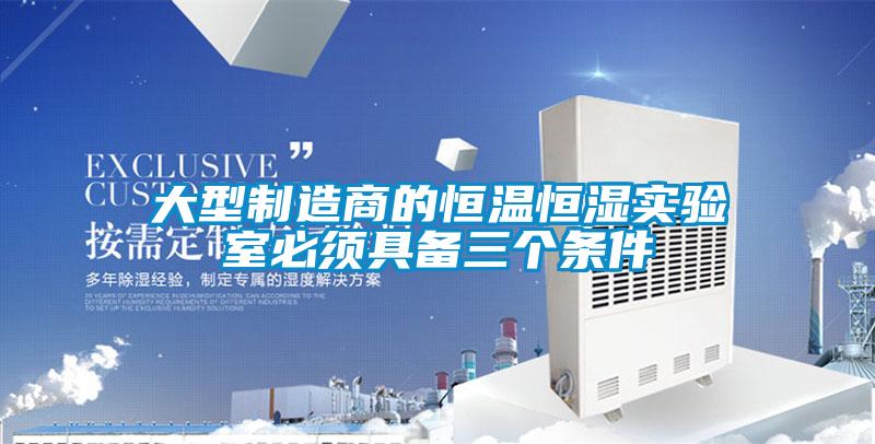 大型制造商的恒溫恒濕實驗室必須具備三個條件