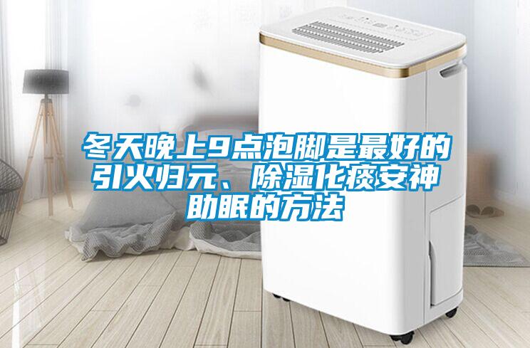 冬天晚上9點泡腳是最好的引火歸元、除濕化痰安神助眠的方法