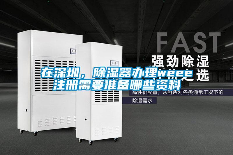 在深圳，除濕器辦理weee注冊需要準備哪些資料