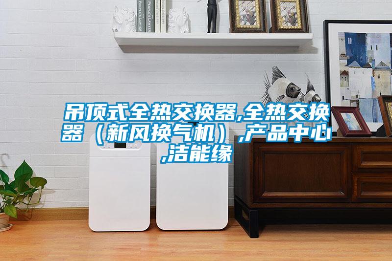 吊頂式全熱交換器,全熱交換器（新風換氣機）,產品中心,潔能緣