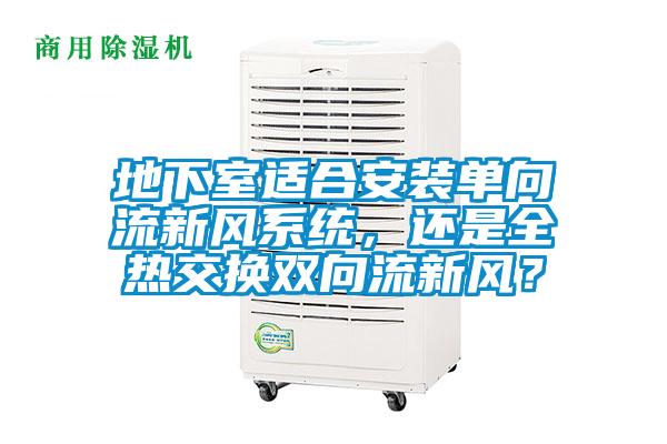地下室適合安裝單向流新風系統，還是全熱交換雙向流新風？