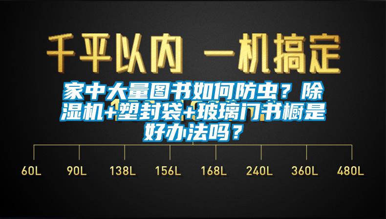 家中大量圖書如何防蟲？除濕機+塑封袋+玻璃門書櫥是好辦法嗎？