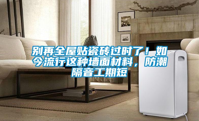 別再全屋貼瓷磚過時了！如今流行這種墻面材料，防潮隔音工期短