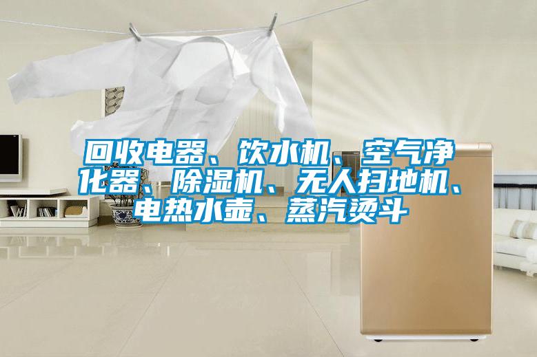 回收電器、飲水機、空氣凈化器、除濕機、無人掃地機、電熱水壺、蒸汽燙斗