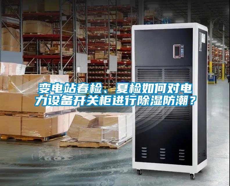 變電站春檢、夏檢如何對電力設備開關柜進行除濕防潮？