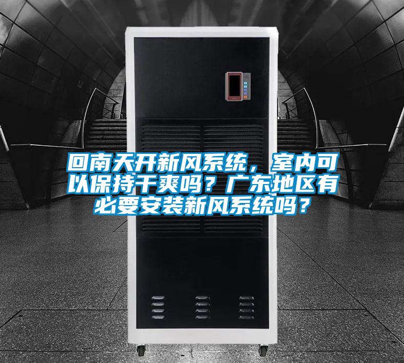 回南天開新風(fēng)系統(tǒng)，室內(nèi)可以保持干爽嗎？廣東地區(qū)有必要安裝新風(fēng)系統(tǒng)嗎？