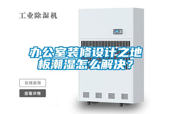 辦公室裝修設計之地板潮濕怎么解決？