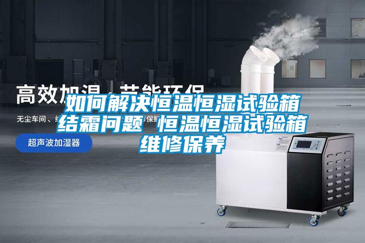 如何解決恒溫恒濕試驗箱結(jié)霜問題 恒溫恒濕試驗箱維修保養(yǎng)