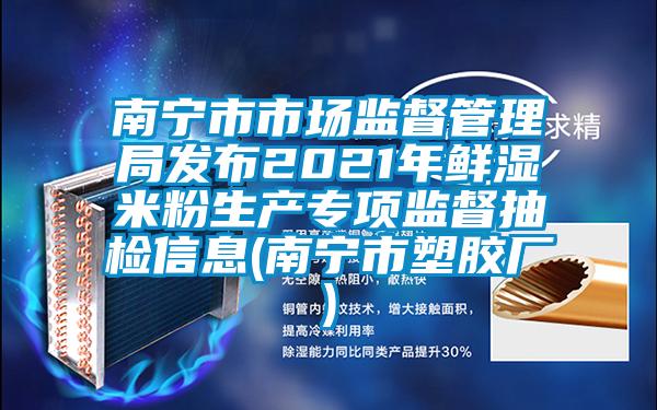 南寧市市場監督管理局發布2021年鮮濕米粉生產專項監督抽檢信息(南寧市塑膠廠)