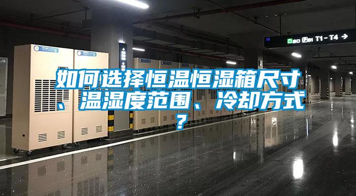 如何選擇恒溫恒濕箱尺寸、溫濕度范圍、冷卻方式？