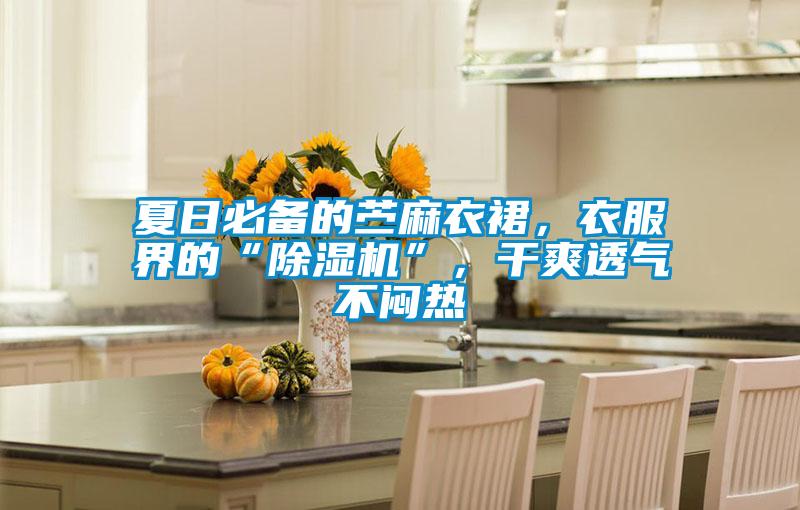 夏日必備的苧麻衣裙，衣服界的“除濕機(jī)”，干爽透氣不悶熱