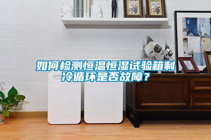 如何檢測恒溫恒濕試驗箱制冷循環(huán)是否故障？