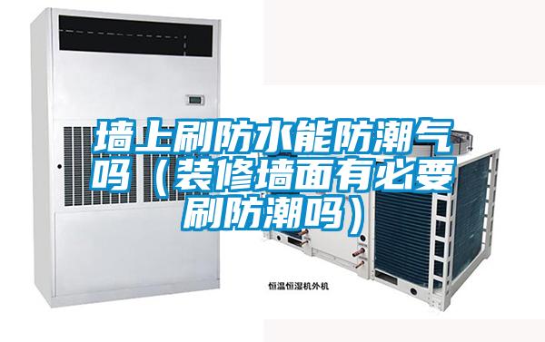 墻上刷防水能防潮氣嗎（裝修墻面有必要刷防潮嗎）