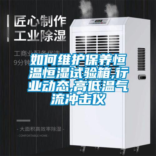 如何維護保養(yǎng)恒溫恒濕試驗箱,行業(yè)動態(tài),高低溫氣流沖擊儀