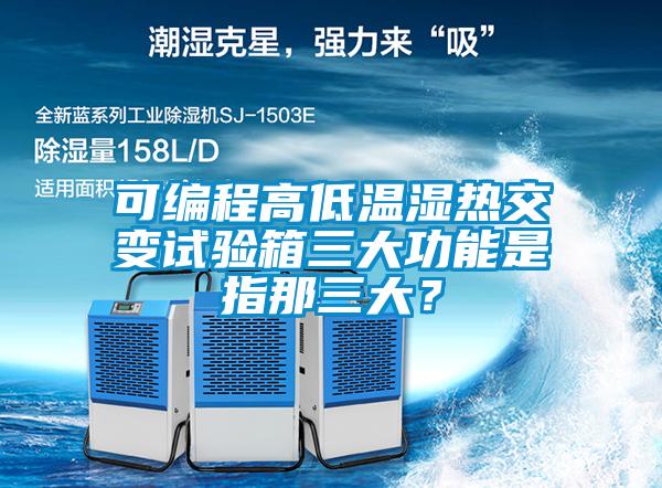 可編程高低溫濕熱交變試驗箱三大功能是指那三大？