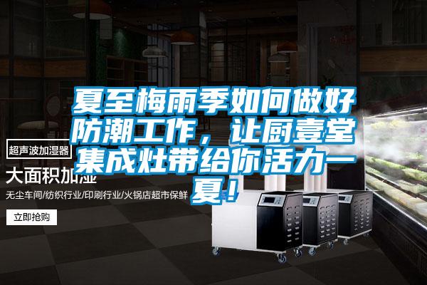 夏至梅雨季如何做好防潮工作，讓廚壹堂集成灶帶給你活力一夏！