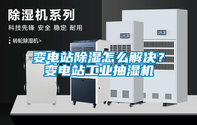 變電站除濕怎么解決？變電站工業抽濕機