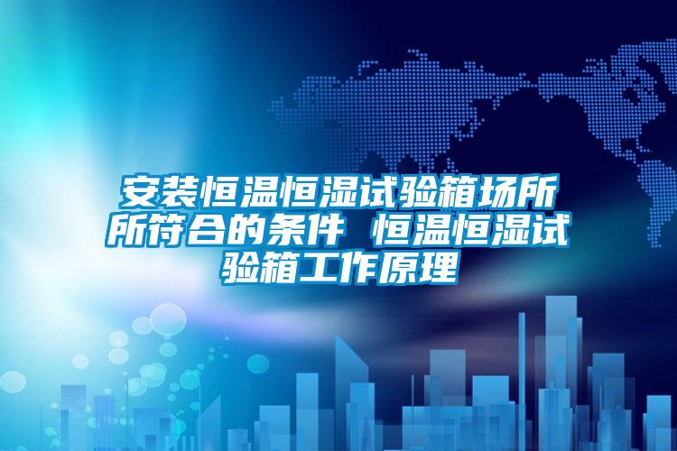 安裝恒溫恒濕試驗箱場所所符合的條件 恒溫恒濕試驗箱工作原理