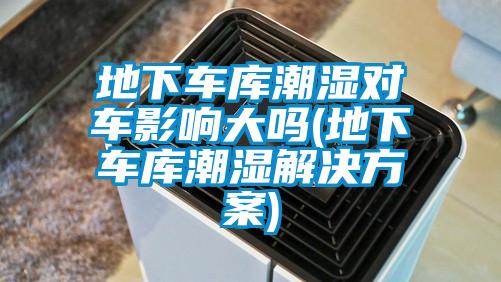 地下車庫潮濕對車影響大嗎(地下車庫潮濕解決方案)