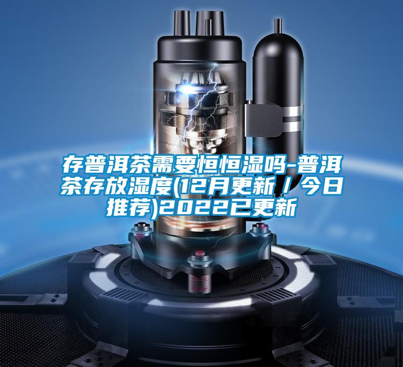 存普洱茶需要恒恒濕嗎-普洱茶存放濕度(12月更新／今日推薦)2022已更新