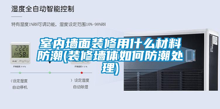 室內墻面裝修用什么材料防潮(裝修墻體如何防潮處理)
