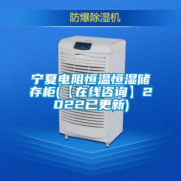 寧夏電阻恒溫恒濕儲(chǔ)存柜(【在線咨詢】2022已更新)