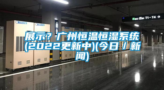展示？廣州恒溫恒濕系統(tǒng)(2022更新中)(今日／新聞)
