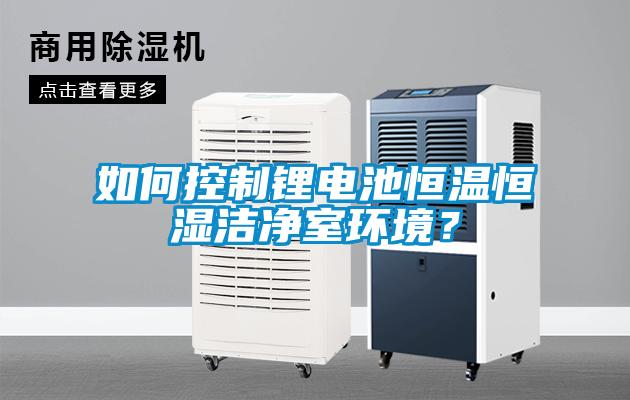 如何控制鋰電池恒溫恒濕潔凈室環境？