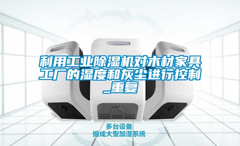 利用工業(yè)除濕機(jī)對(duì)木材家具工廠的濕度和灰塵進(jìn)行控制_重復(fù)