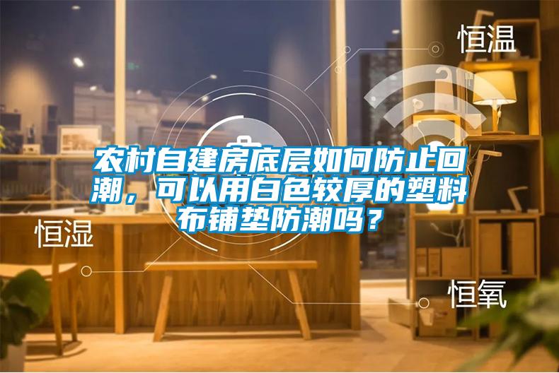 農村自建房底層如何防止回潮，可以用白色較厚的塑料布鋪墊防潮嗎？
