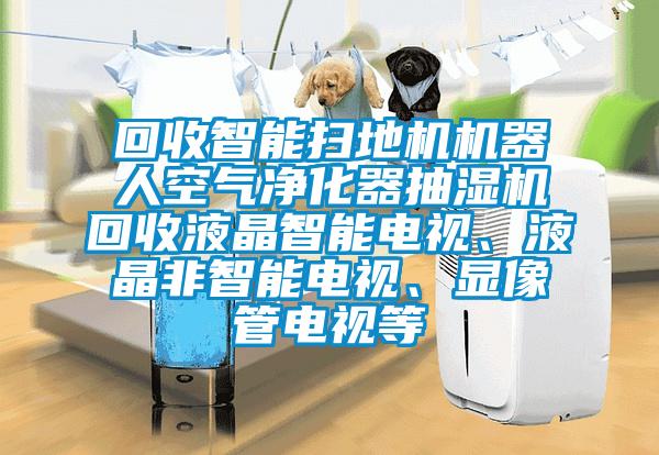 回收智能掃地機(jī)機(jī)器人空氣凈化器抽濕機(jī)回收液晶智能電視、液晶非智能電視、顯像管電視等