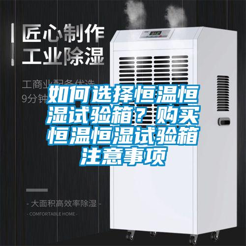 如何選擇恒溫恒濕試驗箱？購買恒溫恒濕試驗箱注意事項