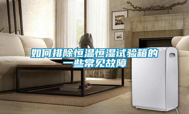 如何排除恒溫恒濕試驗箱的一些常見故障