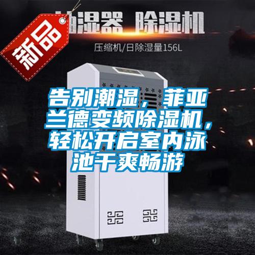 告別潮濕，菲亞蘭德變頻除濕機，輕松開啟室內泳池干爽暢游