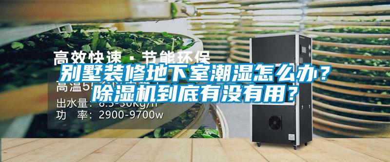 別墅裝修地下室潮濕怎么辦？除濕機(jī)到底有沒有用？
