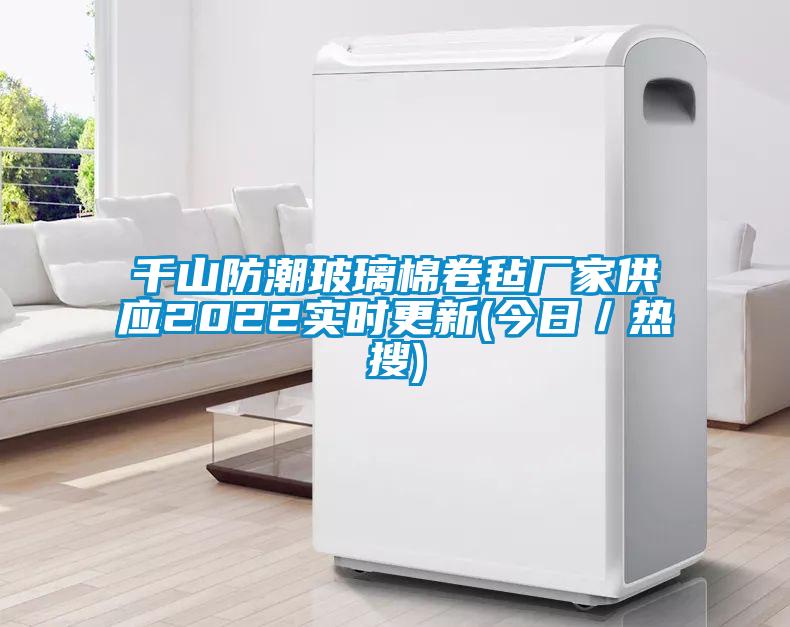千山防潮玻璃棉卷氈廠家供應2022實時更新(今日／熱搜)