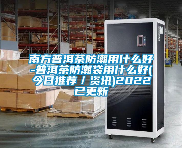 南方普洱茶防潮用什么好-普洱茶防潮袋用什么好(今日推薦／資訊)2022已更新