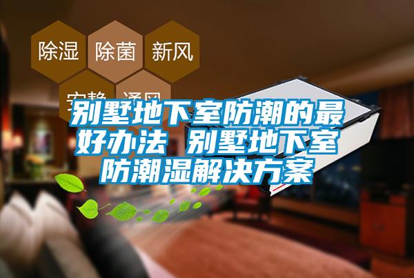 別墅地下室防潮的最好辦法 別墅地下室防潮濕解決方案