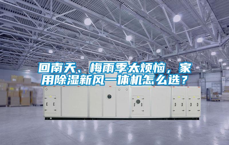 回南天、梅雨季太煩惱，家用除濕新風一體機怎么選？