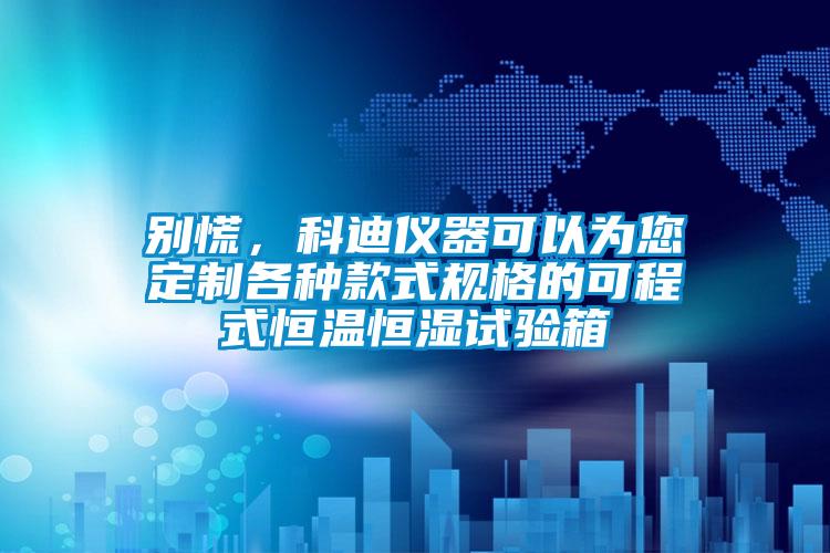 別慌，科迪儀器可以為您定制各種款式規(guī)格的可程式恒溫恒濕試驗(yàn)箱