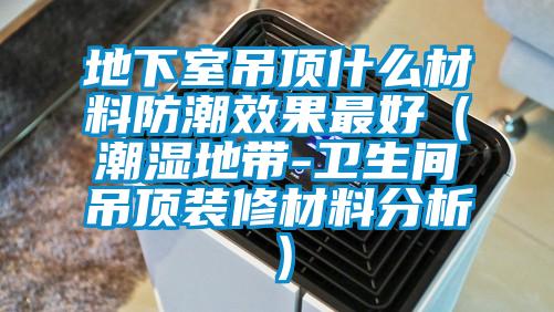 地下室吊頂什么材料防潮效果最好（潮濕地帶-衛生間吊頂裝修材料分析）