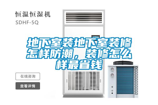 地下室裝地下室裝修怎樣防潮，裝修怎么樣最省錢