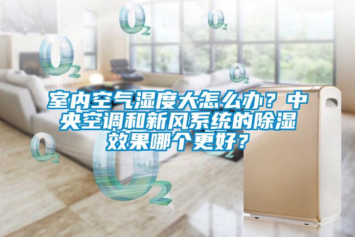 室內空氣濕度大怎么辦？中央空調和新風系統的除濕效果哪個更好？