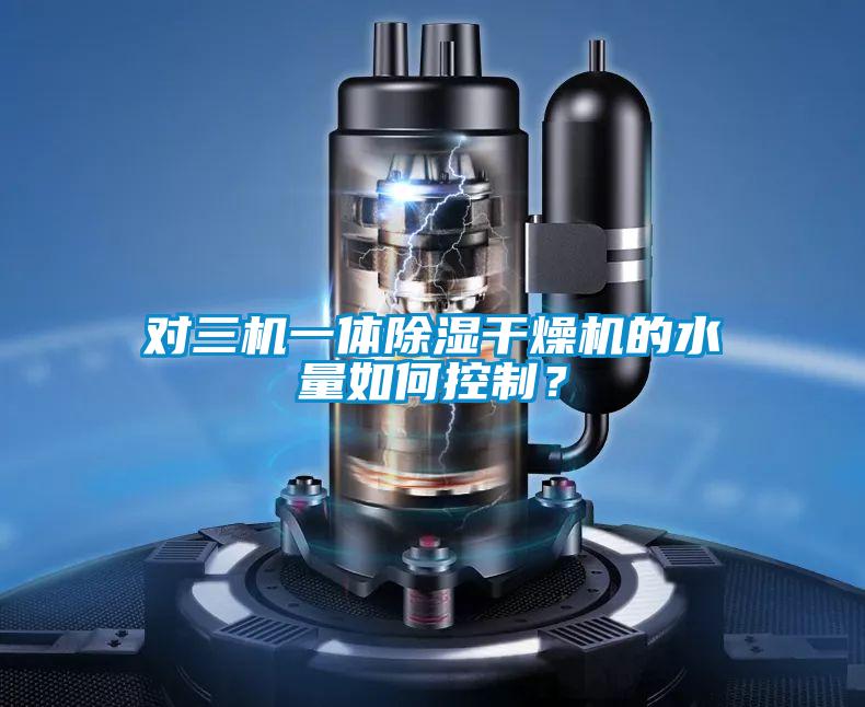 對三機一體除濕干燥機的水量如何控制？
