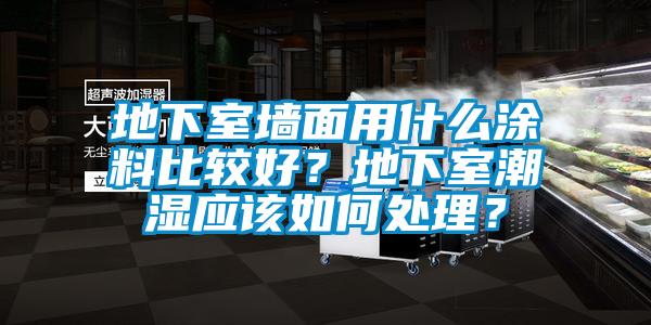地下室墻面用什么涂料比較好？地下室潮濕應(yīng)該如何處理？