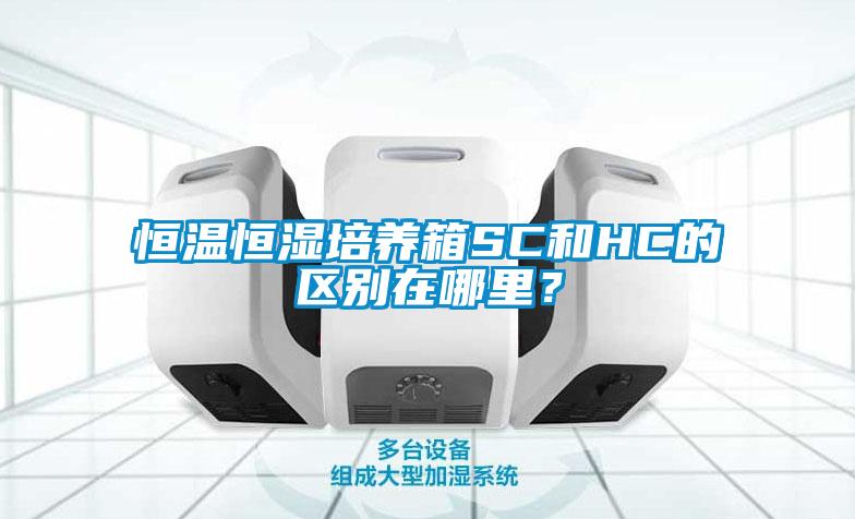 恒溫恒濕培養(yǎng)箱SC和HC的區(qū)別在哪里？