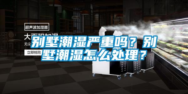 別墅潮濕嚴重嗎？別墅潮濕怎么處理？